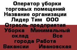 Оператор уборки торговых помещений › Название организации ­ Лидер Тим, ООО › Отрасль предприятия ­ Уборка › Минимальный оклад ­ 25 020 - Все города Работа » Вакансии   . Ивановская обл.